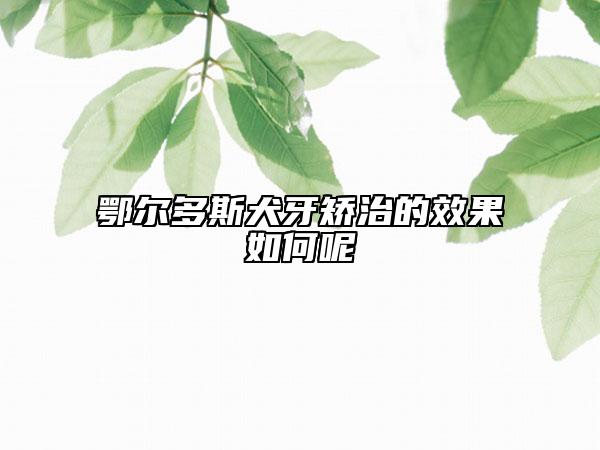 鄂爾多斯犬牙矯治的效果如何呢