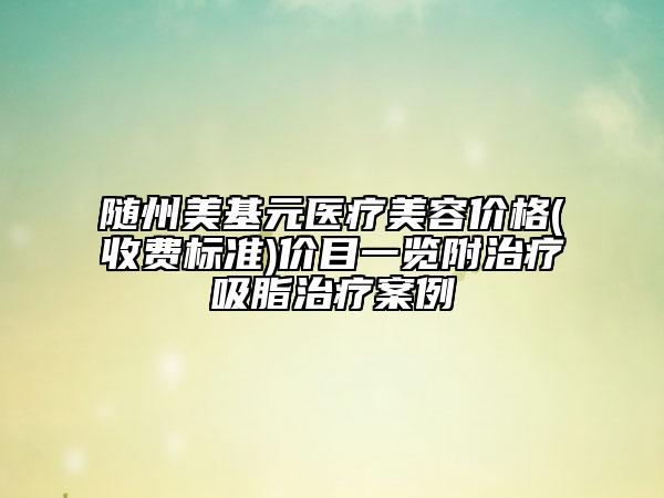 隨州美基元醫(yī)療美容價(jià)格(收費(fèi)標(biāo)準(zhǔn))價(jià)目一覽附治療吸脂治療案例