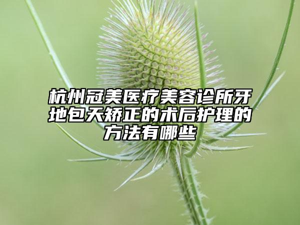 杭州冠美醫(yī)療美容診所牙地包天矯正的術(shù)后護(hù)理的方法有哪些