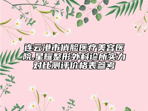 連云港市俏臉醫(yī)療美容醫(yī)院,星耀整形外科診所實(shí)力對(duì)比測(cè)評(píng)價(jià)格表參考