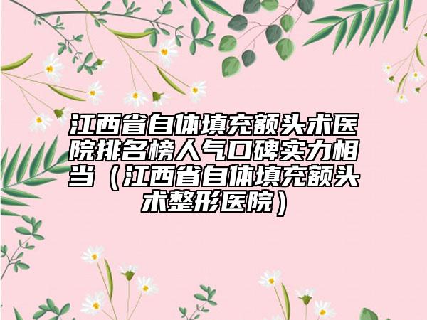 江西省自體填充額頭術(shù)醫(yī)院排名榜人氣口碑實(shí)力相當(dāng)（江西省自體填充額頭術(shù)整形醫(yī)院）