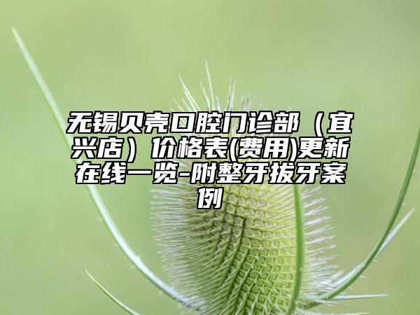 無錫貝殼口腔門診部（宜興店）價(jià)格表(費(fèi)用)更新在線一覽-附整牙拔牙案例