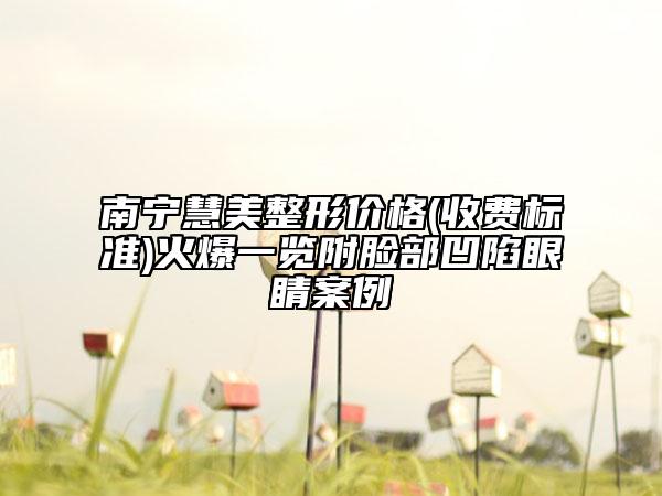 南寧慧美整形價(jià)格(收費(fèi)標(biāo)準(zhǔn))火爆一覽附臉部凹陷眼睛案例