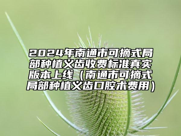 2024年南通市可摘式局部種植義齒收費(fèi)標(biāo)準(zhǔn)真實(shí)版本上線（南通市可摘式局部種植義齒口腔術(shù)費(fèi)用）