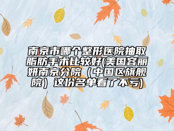 南京市哪個(gè)整形醫(yī)院抽取脂肪手術(shù)比較好(美國(guó)容麗妍南京分院（中國(guó)區(qū)旗艦院）這份名單看了不虧)