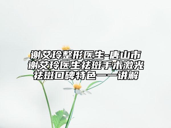 謝艾玲整形醫(yī)生-唐山市謝艾玲醫(yī)生祛斑手術(shù)激光祛斑口碑特色一一講解