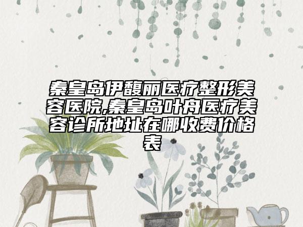 秦皇島伊馥麗醫(yī)療整形美容醫(yī)院,秦皇島葉舟醫(yī)療美容診所地址在哪收費(fèi)價(jià)格表