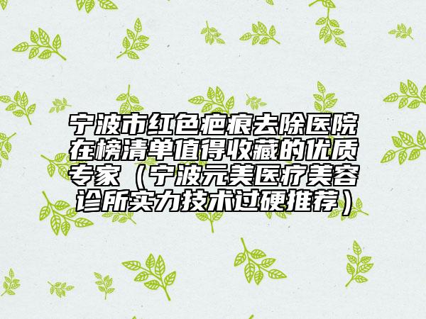 寧波市紅色疤痕去除醫(yī)院在榜清單值得收藏的優(yōu)質(zhì)專家（寧波元美醫(yī)療美容診所實(shí)力技術(shù)過硬推薦）