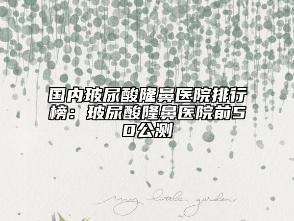國內(nèi)玻尿酸隆鼻醫(yī)院排行榜：玻尿酸隆鼻醫(yī)院前50公測