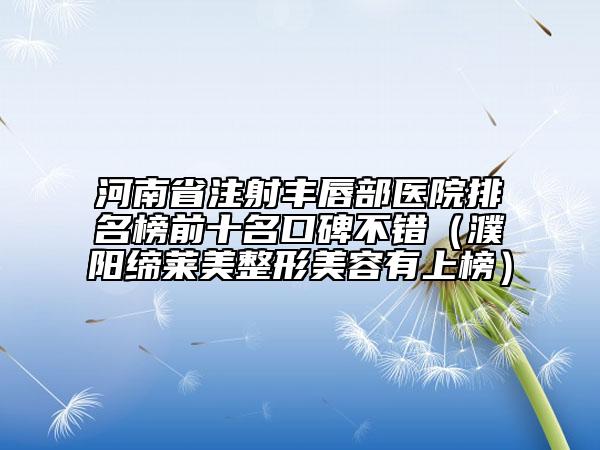 河南省注射豐唇部醫(yī)院排名榜前十名口碑不錯(cuò)（濮陽締萊美整形美容有上榜）