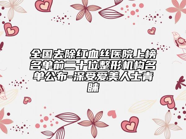 全國去除紅血絲醫(yī)院上榜名單前二十位整形機構(gòu)名單公布-深受愛美人士青睞
