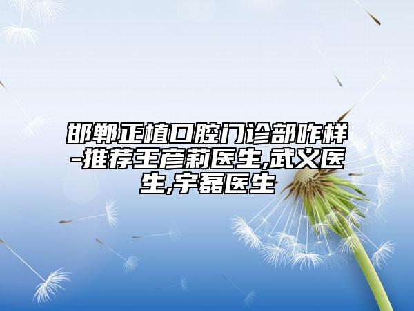 邯鄲正植口腔門(mén)診部咋樣-推薦王彥莉醫(yī)生,武義醫(yī)生,宇磊醫(yī)生