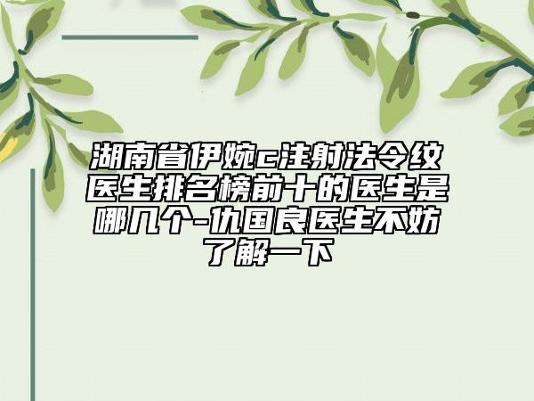 湖南省伊婉c注射法令紋醫(yī)生排名榜前十的醫(yī)生是哪幾個(gè)-仇國(guó)良醫(yī)生不妨了解一下