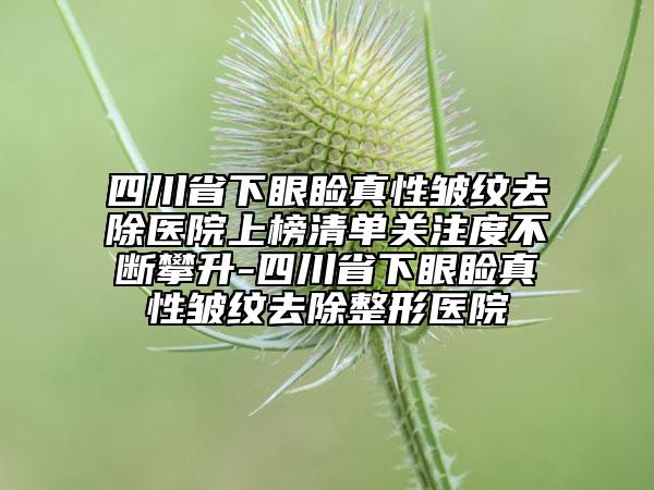 四川省下眼瞼真性皺紋去除醫(yī)院上榜清單關(guān)注度不斷攀升-四川省下眼瞼真性皺紋去除整形醫(yī)院
