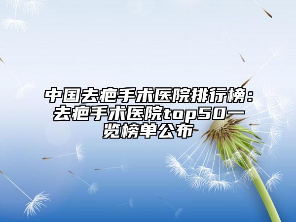中國去疤手術(shù)醫(yī)院排行榜：去疤手術(shù)醫(yī)院top50一覽榜單公布
