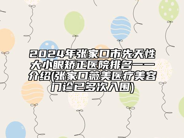 2024年張家口市先天性大小眼矯正醫(yī)院排名一一介紹(張家口薇美醫(yī)療美容門診已多次入圍)