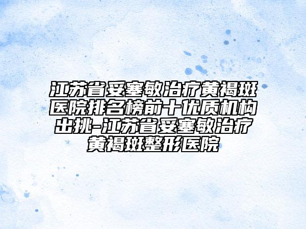 江蘇省妥塞敏治療黃褐斑醫(yī)院排名榜前十優(yōu)質(zhì)機(jī)構(gòu)出挑-江蘇省妥塞敏治療黃褐斑整形醫(yī)院