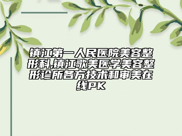 鎮(zhèn)江第一人民醫(yī)院美容整形科,鎮(zhèn)江歌美醫(yī)學(xué)美容整形診所各方技術(shù)和審美在線PK