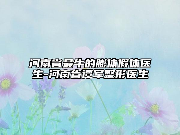 河南省最牛的膨體假體醫(yī)生-河南省譚軍整形醫(yī)生