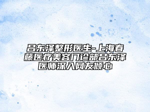呂東澤整形醫(yī)生-上海春藤醫(yī)療美容門診部呂東澤醫(yī)師深入網(wǎng)友傾心