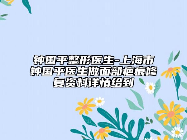 鐘國平整形醫(yī)生-上海市鐘國平醫(yī)生做面部疤痕修復(fù)資料詳情給到