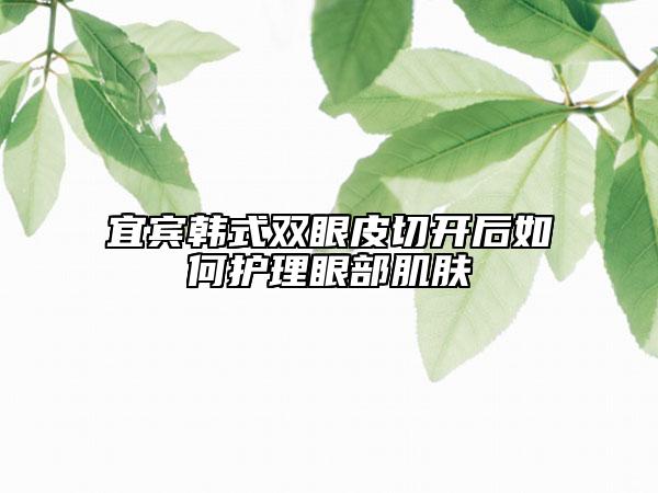 宜賓韓式雙眼皮切開后如何護(hù)理眼部肌膚