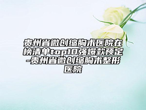 貴州省微創(chuàng)縮胸術醫(yī)院在榜清單top10強爆款預定-貴州省微創(chuàng)縮胸術整形醫(yī)院