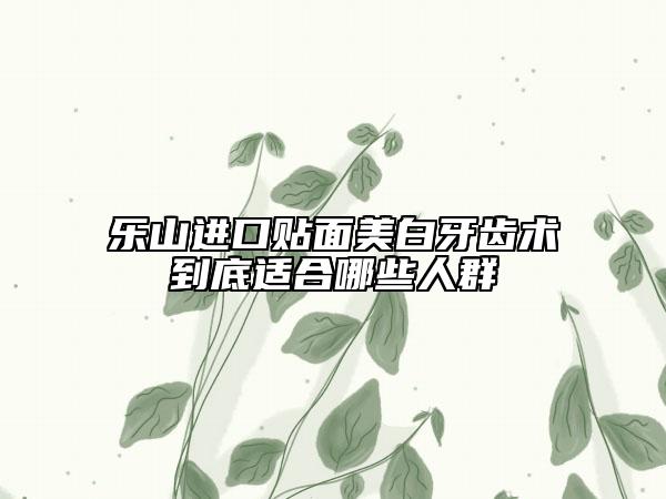 樂山進(jìn)口貼面美白牙齒術(shù)到底適合哪些人群