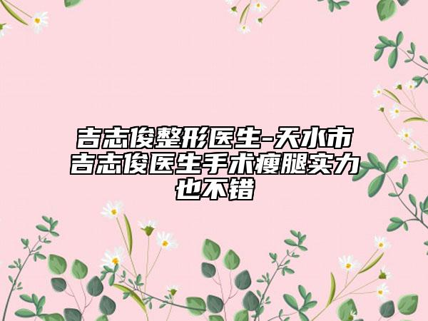 吉志俊整形醫(yī)生-天水市吉志俊醫(yī)生手術(shù)瘦腿實(shí)力也不錯