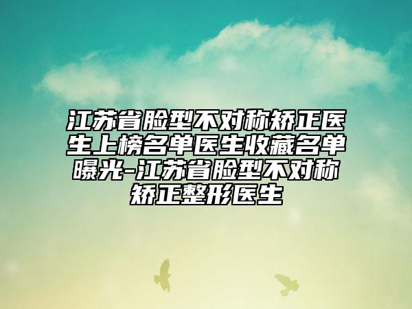 江蘇省臉型不對(duì)稱矯正醫(yī)生上榜名單醫(yī)生收藏名單曝光-江蘇省臉型不對(duì)稱矯正整形醫(yī)生