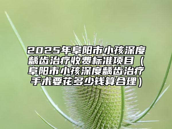 2025年阜陽市小孩深度齲齒治療收費標準項目（阜陽市小孩深度齲齒治療手術要花多少錢算合理）