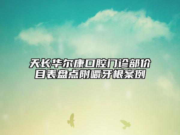 天長(zhǎng)華爾康口腔門(mén)診部?jī)r(jià)目表盤(pán)點(diǎn)附嚼牙根案例