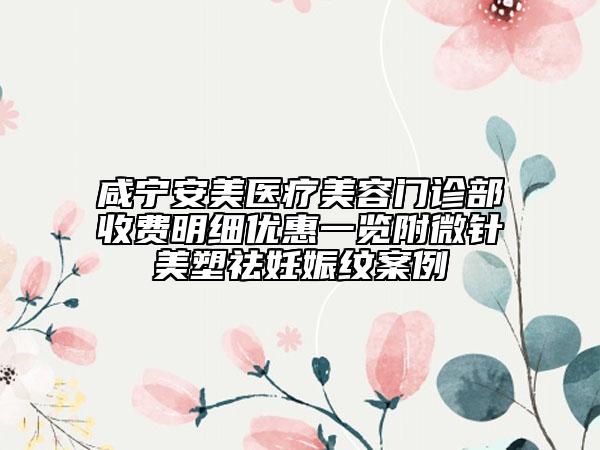 咸寧安美醫(yī)療美容門診部收費(fèi)明細(xì)優(yōu)惠一覽附微針美塑祛妊娠紋案例