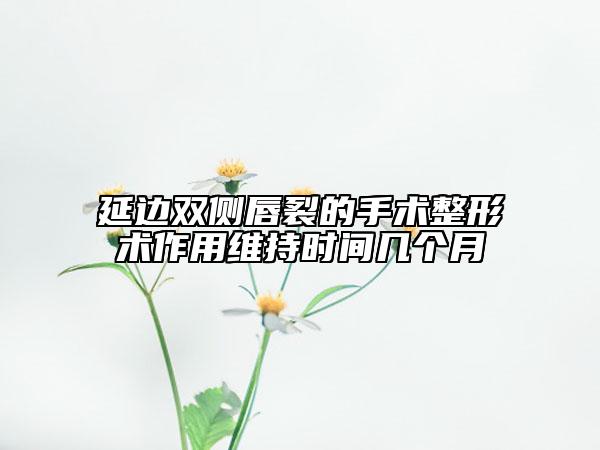 延邊雙側(cè)唇裂的手術整形術作用維持時間幾個月