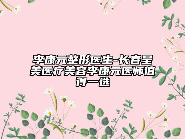 李康元整形醫(yī)生-長(zhǎng)春呈美醫(yī)療美容李康元醫(yī)師值得一選