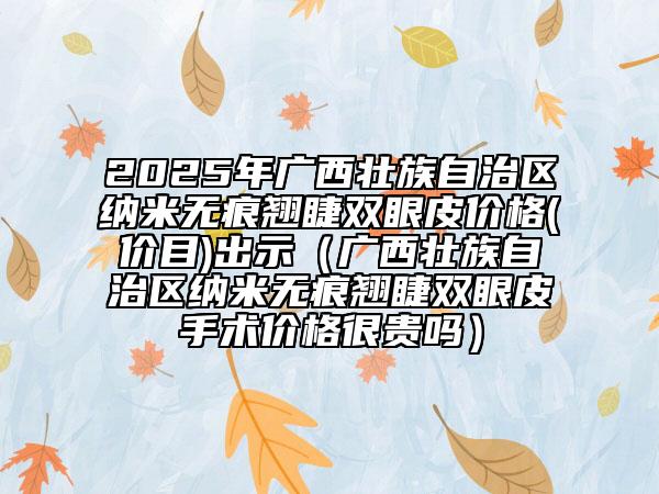 2025年廣西壯族自治區(qū)納米無(wú)痕翹睫雙眼皮價(jià)格(價(jià)目)出示（廣西壯族自治區(qū)納米無(wú)痕翹睫雙眼皮手術(shù)價(jià)格很貴嗎）