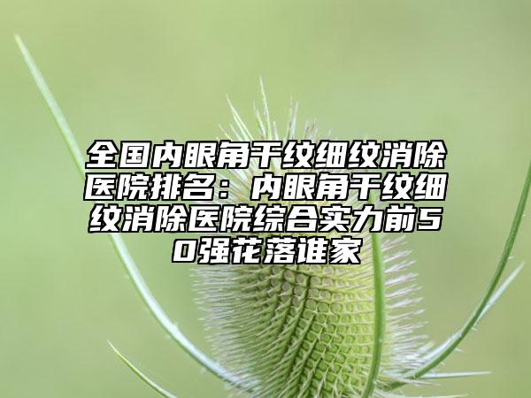 全國(guó)內(nèi)眼角干紋細(xì)紋消除醫(yī)院排名：內(nèi)眼角干紋細(xì)紋消除醫(yī)院綜合實(shí)力前50強(qiáng)花落誰家