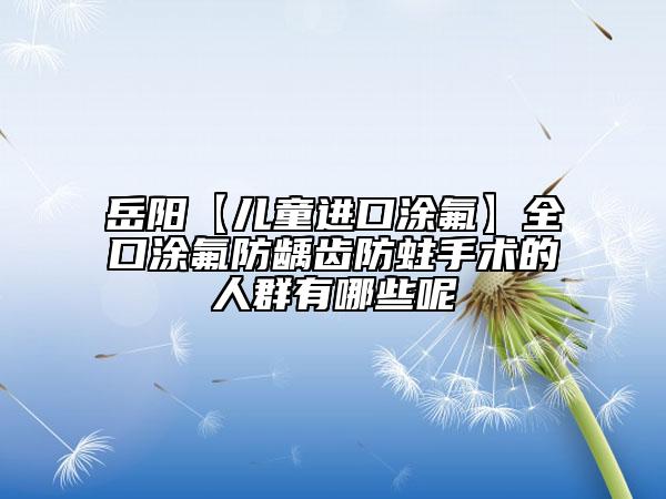 岳陽【兒童進(jìn)口涂氟】全口涂氟防齲齒防蛀手術(shù)的人群有哪些呢