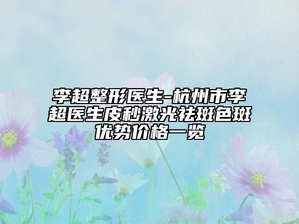 李超整形醫(yī)生-杭州市李超醫(yī)生皮秒激光祛斑色斑優(yōu)勢價格一覽