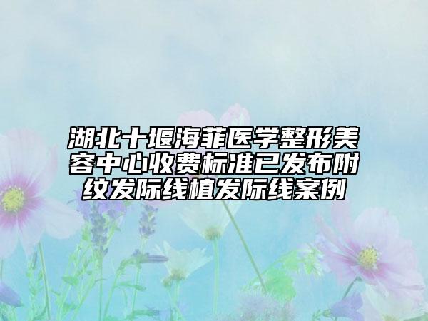 湖北十堰海菲醫(yī)學整形美容中心收費標準已發(fā)布附紋發(fā)際線植發(fā)際線案例