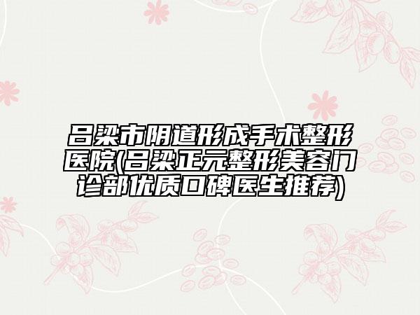 呂梁市陰道形成手術(shù)整形醫(yī)院(呂梁正元整形美容門診部優(yōu)質(zhì)口碑醫(yī)生推薦)