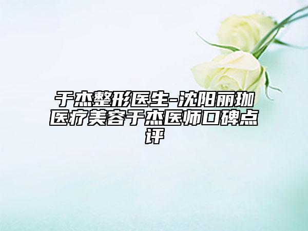于杰整形醫(yī)生-沈陽(yáng)麗珈醫(yī)療美容于杰醫(yī)師口碑點(diǎn)評(píng)