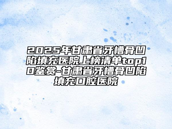 2025年甘肅省牙槽骨凹陷填充醫(yī)院上榜清單top10鑒賞-甘肅省牙槽骨凹陷填充口腔醫(yī)院