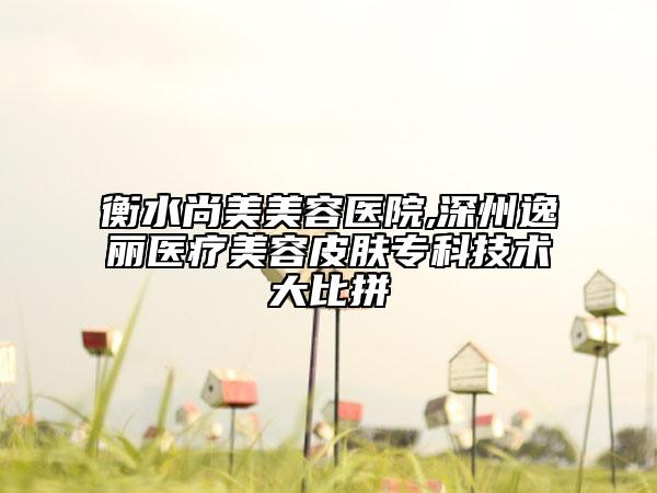 衡水尚美美容醫(yī)院,深州逸麗醫(yī)療美容皮膚專科技術(shù)大比拼