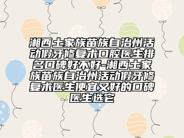 湘西土家族苗族自治州活動假牙修復術(shù)口腔醫(yī)生排名口碑好不好-湘西土家族苗族自治州活動假牙修復術(shù)醫(yī)生便宜又好的口碑醫(yī)生選它