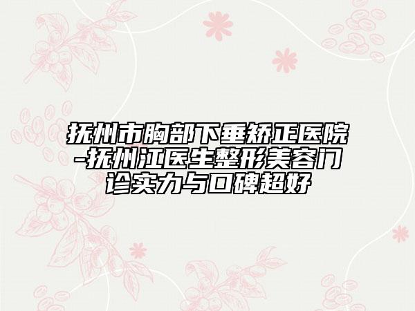 撫州市胸部下垂矯正醫(yī)院-撫州江醫(yī)生整形美容門診實力與口碑超好