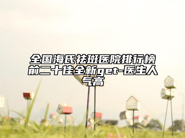 全國海氏祛斑醫(yī)院排行榜前二十佳全新get-醫(yī)生人氣高