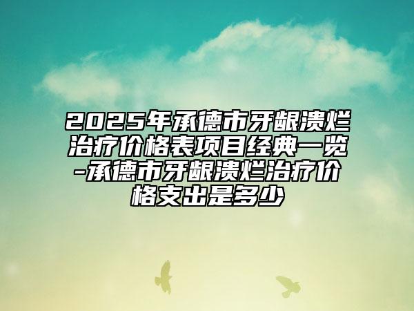 2025年承德市牙齦潰爛治療價格表項目經(jīng)典一覽-承德市牙齦潰爛治療價格支出是多少