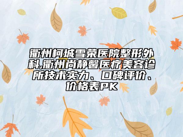 衢州柯城雪榮醫(yī)院整形外科,衢州尚靜馨醫(yī)療美容診所技術(shù)實(shí)力、口碑評價(jià)、價(jià)格表PK