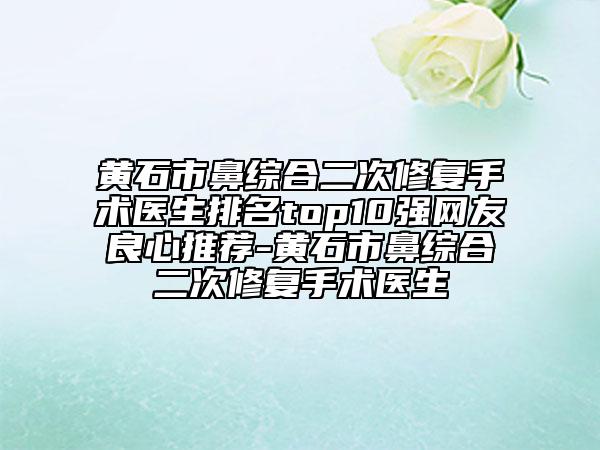 黃石市鼻綜合二次修復(fù)手術(shù)醫(yī)生排名top10強(qiáng)網(wǎng)友良心推薦-黃石市鼻綜合二次修復(fù)手術(shù)醫(yī)生